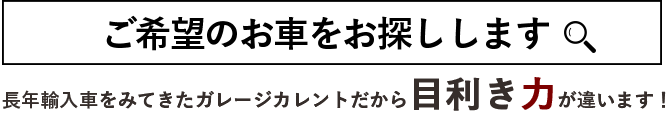 ご希望のお車お探しします。長年輸入車をみてきたガレージカレントだから目利き力が違います！
